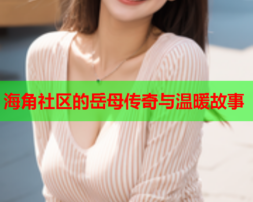 海角社区的岳母传奇与温暖故事  第1张