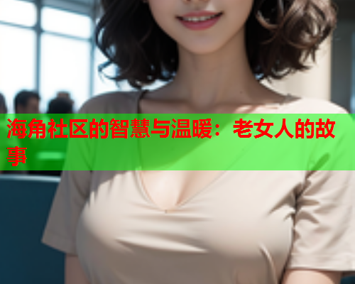 海角社区的智慧与温暖：老女人的故事  第1张