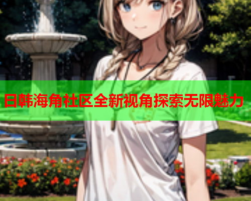 日韩海角社区全新视角探索无限魅力  第2张