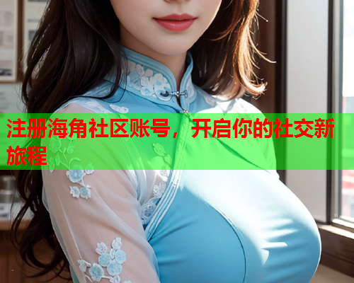 注册海角社区账号，开启你的社交新旅程  第1张