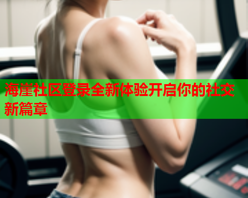 海崖社区登录全新体验开启你的社交新篇章  第1张