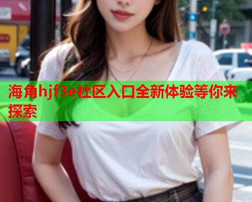 海角hjf3e社区入口全新体验等你来探索  第1张
