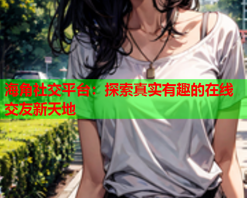 海角社交平台：探索真实有趣的在线交友新天地  第1张
