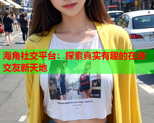 海角社交平台：探索真实有趣的在线交友新天地  第2张