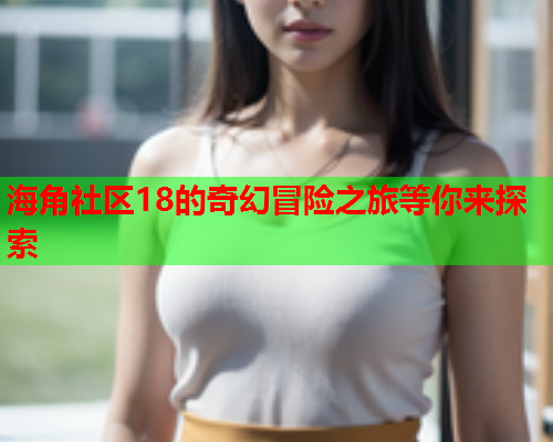 海角社区18的奇幻冒险之旅等你来探索  第1张