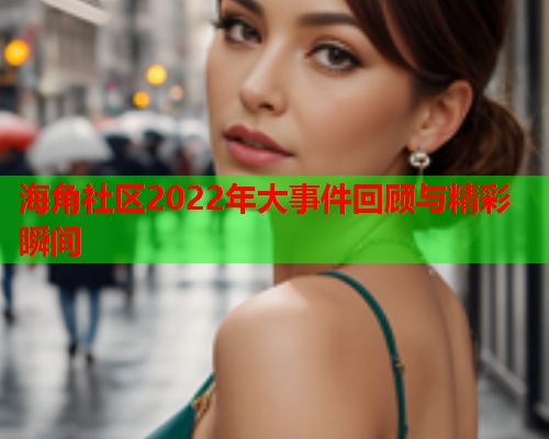 海角社区2022年大事件回顾与精彩瞬间  第2张