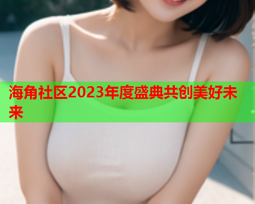 海角社区2023年度盛典共创美好未来  第1张