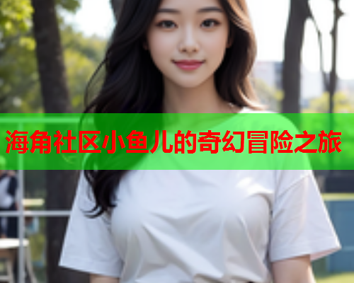 海角社区小鱼儿的奇幻冒险之旅  第1张