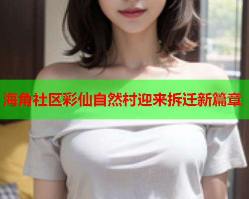 海角社区彩仙自然村迎来拆迁新篇章  第1张
