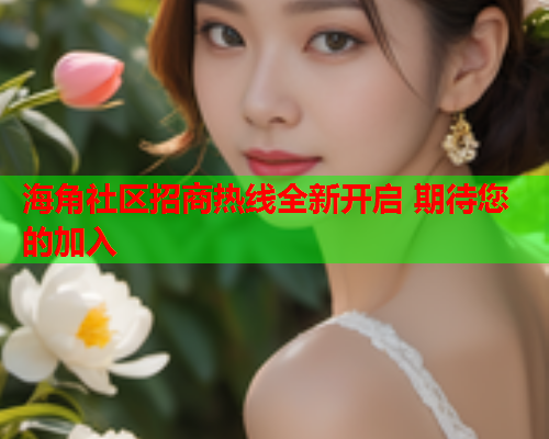 海角社区招商热线全新开启 期待您的加入  第1张