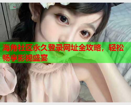 海角社区永久登录网址全攻略，轻松畅享影视盛宴  第2张