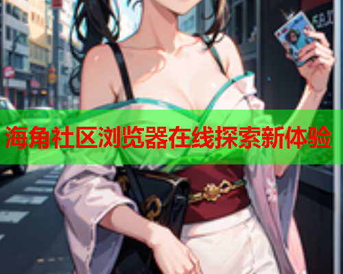 海角社区浏览器在线探索新体验  第1张