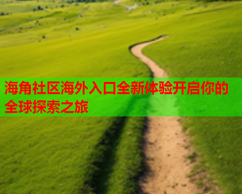海角社区海外入口全新体验开启你的全球探索之旅  第1张