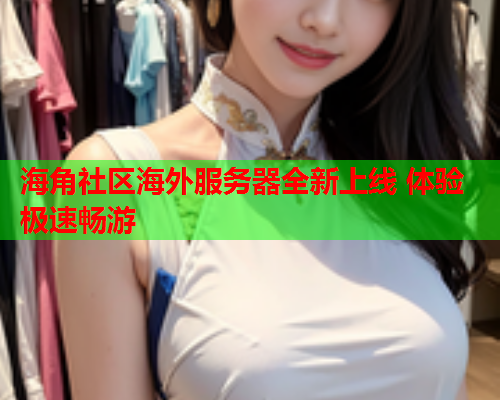 海角社区海外服务器全新上线 体验极速畅游  第2张