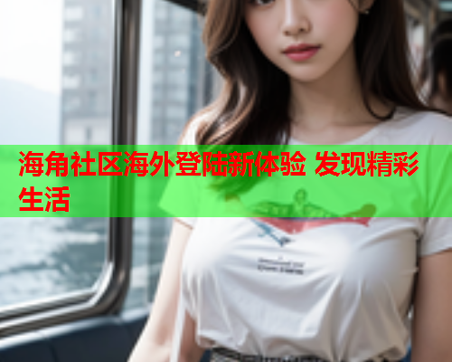 海角社区海外登陆新体验 发现精彩生活  第1张