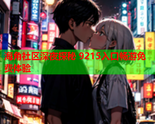 海角社区深夜探秘 9215入口畅游免费体验  第2张
