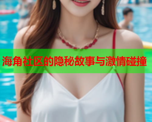 海角社区的隐秘故事与激情碰撞  第1张