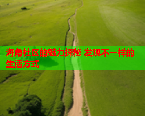 海角社区的魅力探秘 发现不一样的生活方式  第1张