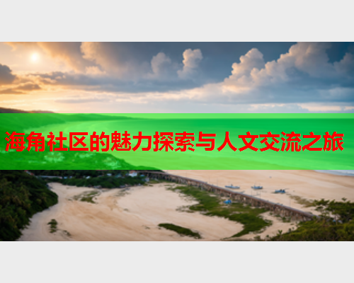海角社区的魅力探索与人文交流之旅  第1张