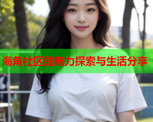 海角社区的魅力探索与生活分享  第2张
