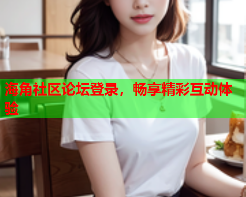 海角社区论坛登录，畅享精彩互动体验  第1张
