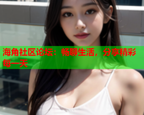 海角社区论坛：畅聊生活，分享精彩每一天  第2张