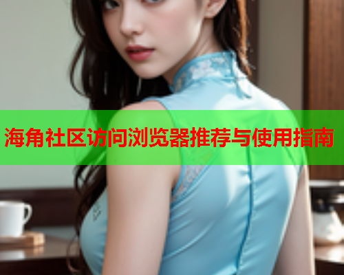 海角社区访问浏览器推荐与使用指南  第2张