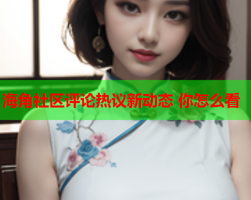 海角社区评论热议新动态 你怎么看  第1张
