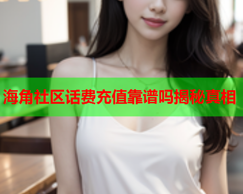 海角社区话费充值靠谱吗揭秘真相  第1张