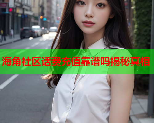 海角社区话费充值靠谱吗揭秘真相  第2张