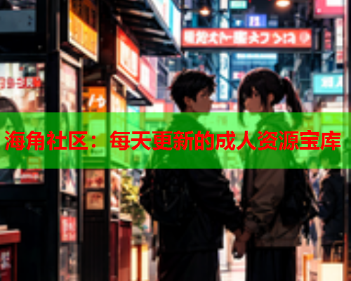 海角社区：每天更新的成人资源宝库  第1张