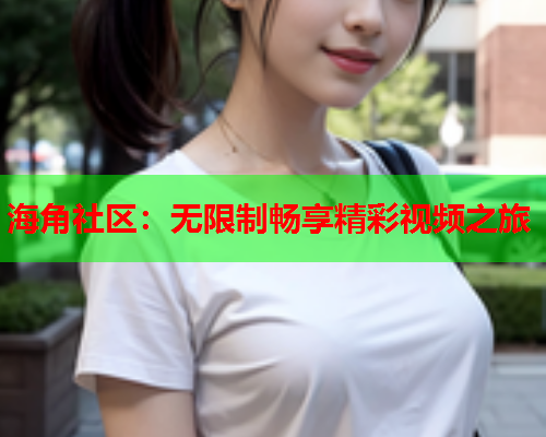 海角社区：无限制畅享精彩视频之旅  第2张