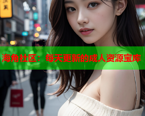 海角社区：每天更新的成人资源宝库  第2张