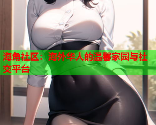 海角社区：海外华人的温馨家园与社交平台  第1张