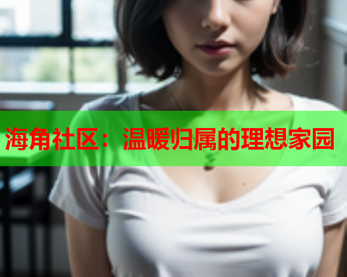 海角社区：温暖归属的理想家园  第1张
