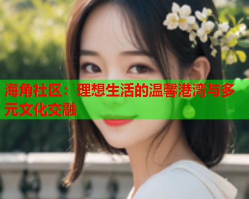 海角社区：理想生活的温馨港湾与多元文化交融  第2张