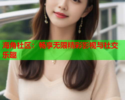 海角社区：畅享无限精彩影视与社交乐趣  第2张