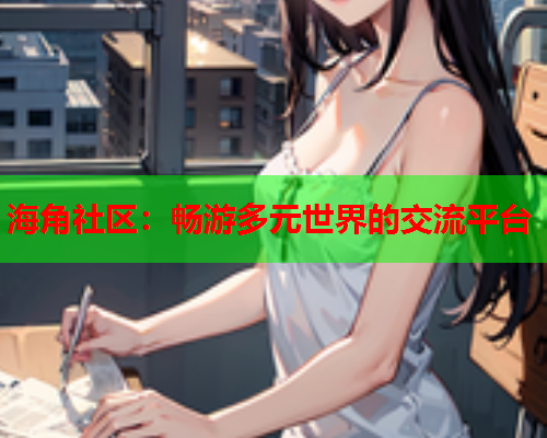 海角社区：畅游多元世界的交流平台  第2张