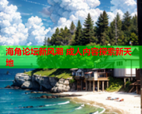 海角论坛新风潮 成人内容探索新天地  第1张