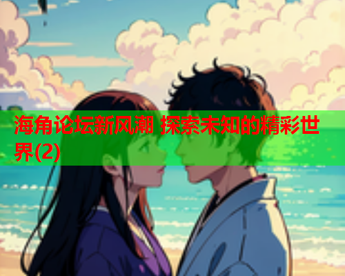 海角论坛新风潮 探索未知的精彩世界(2)  第1张