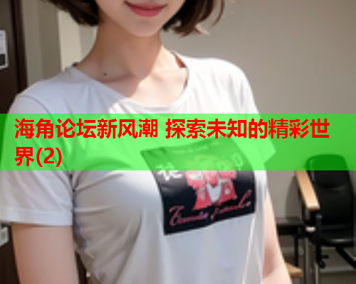 海角论坛新风潮 探索未知的精彩世界(2)  第2张