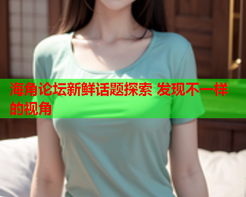 海角论坛新鲜话题探索 发现不一样的视角  第1张