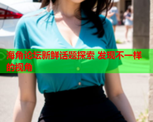 海角论坛新鲜话题探索 发现不一样的视角  第2张