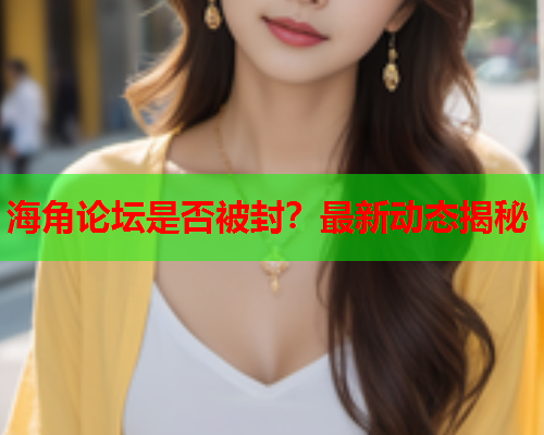 海角论坛是否被封？最新动态揭秘  第1张