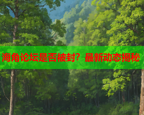 海角论坛是否被封？最新动态揭秘  第2张