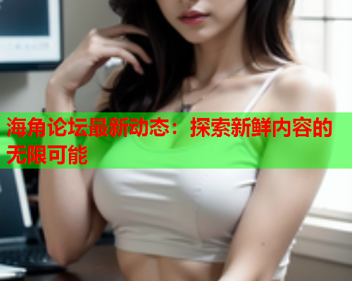 海角论坛最新动态：探索新鲜内容的无限可能  第1张