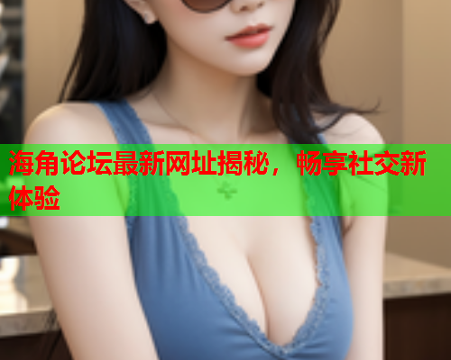 海角论坛最新网址揭秘，畅享社交新体验  第1张