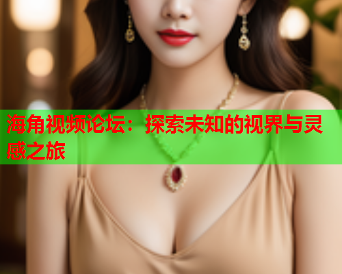 海角视频论坛：探索未知的视界与灵感之旅  第1张