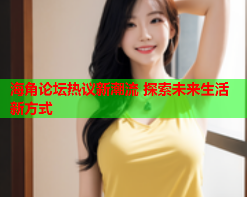 海角论坛热议新潮流 探索未来生活新方式  第1张
