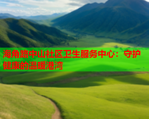 海角路中山社区卫生服务中心：守护健康的温暖港湾  第2张